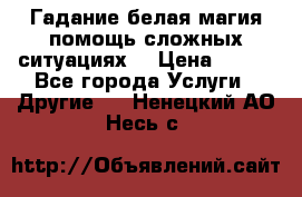 Гадание белая магия помощь сложных ситуациях  › Цена ­ 500 - Все города Услуги » Другие   . Ненецкий АО,Несь с.